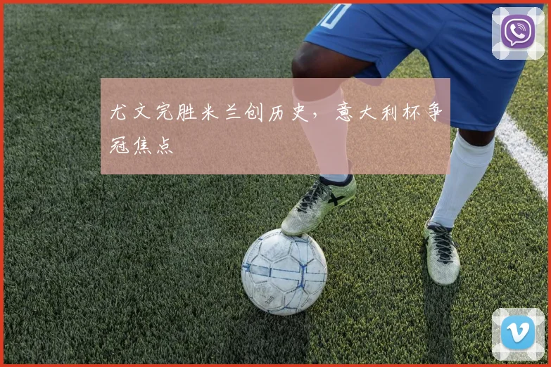 尤文完胜米兰创历史，意大利杯争冠焦点