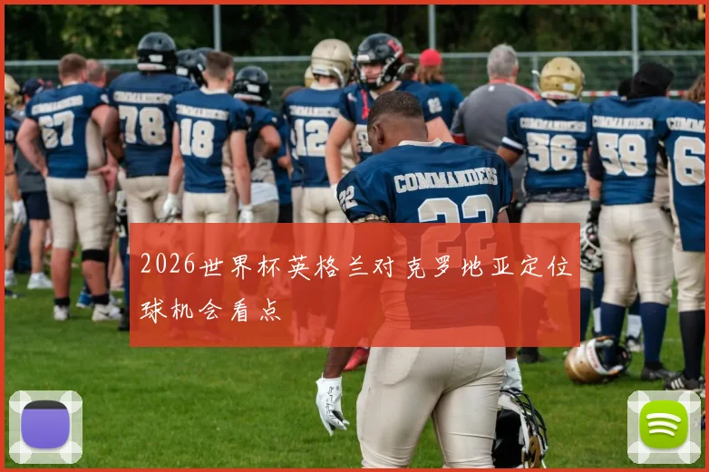2026世界杯英格兰对克罗地亚定位球机会看点