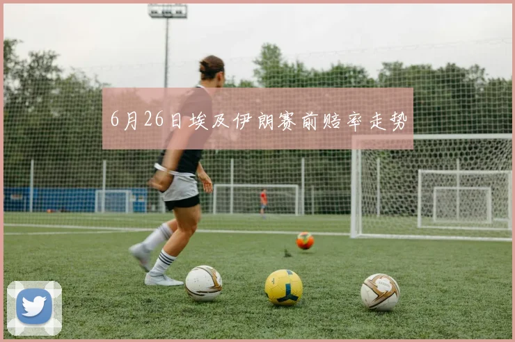6月26日埃及伊朗赛前赔率走势