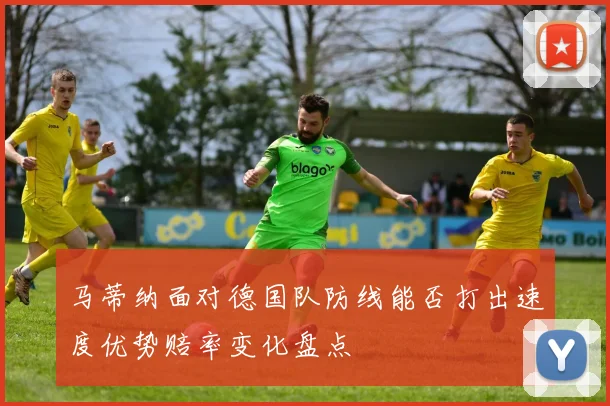 马蒂纳面对德国队防线能否打出速度优势赔率变化盘点