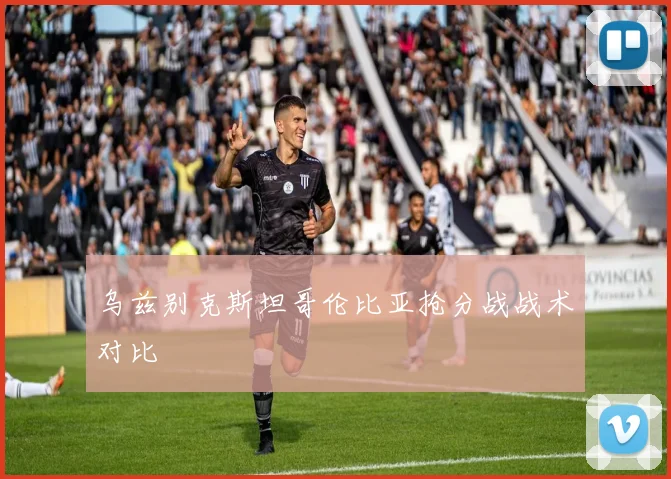 乌兹别克斯坦哥伦比亚抢分战战术对比