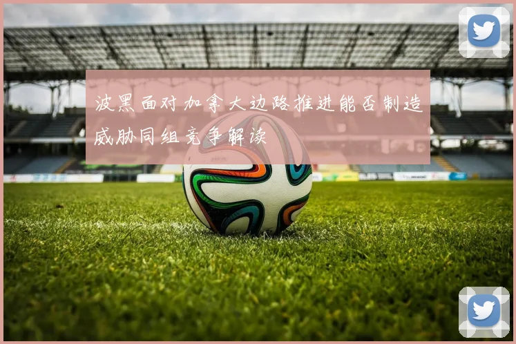 波黑面对加拿大边路推进能否制造威胁同组竞争解读
