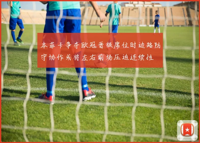 本菲卡争夺欧冠晋级席位时边路防守协作或将左右前场压迫连续性