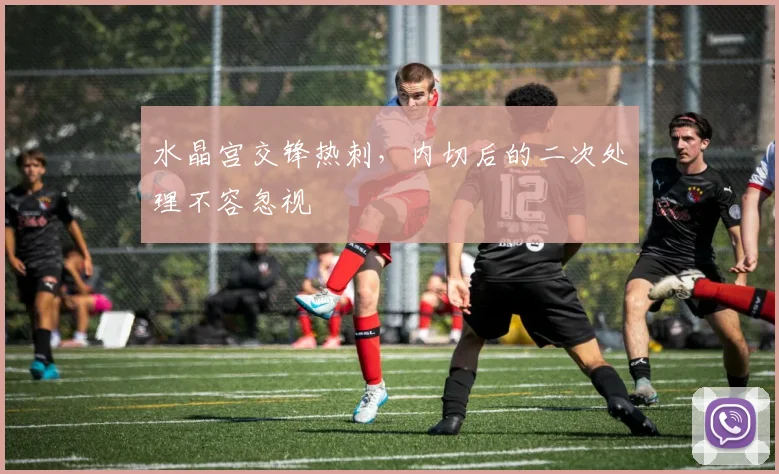 水晶宫交锋热刺，内切后的二次处理不容忽视