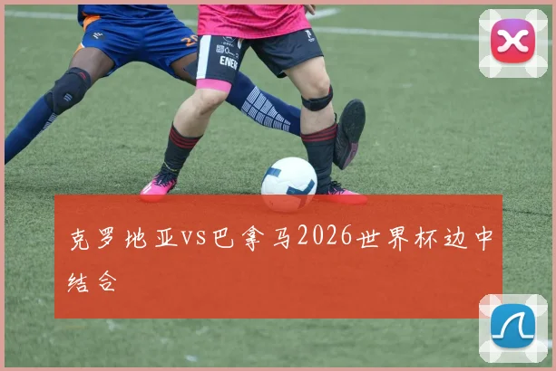 克罗地亚vs巴拿马2026世界杯边中结合