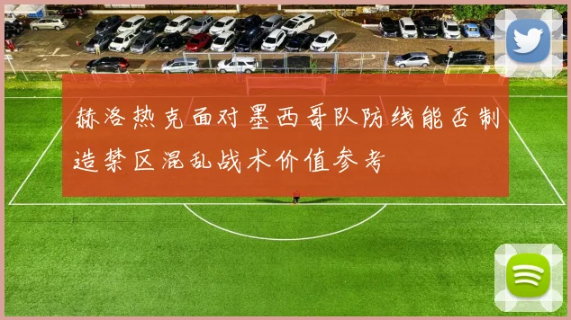 赫洛热克面对墨西哥队防线能否制造禁区混乱战术价值参考
