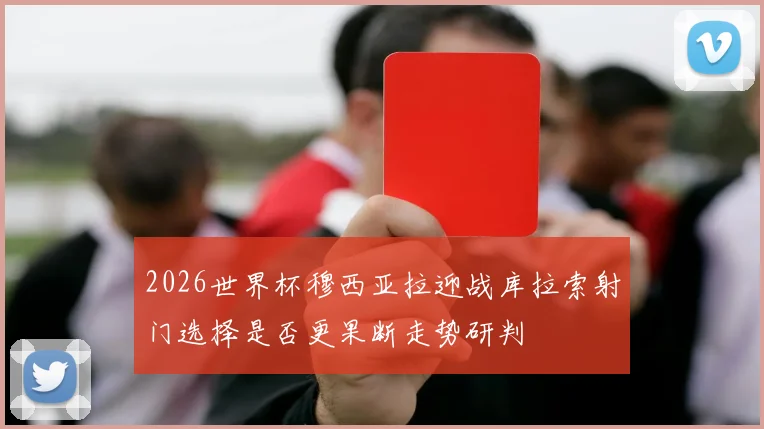 2026世界杯穆西亚拉迎战库拉索射门选择是否更果断走势研判