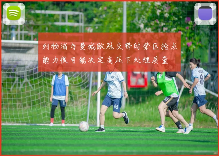 利物浦与曼城欧冠交锋时禁区抢点能力很可能决定高压下处理质量