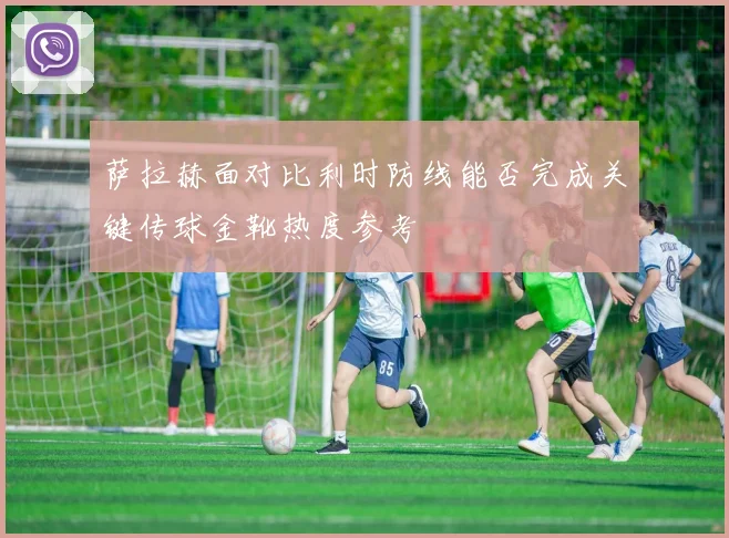 萨拉赫面对比利时防线能否完成关键传球金靴热度参考