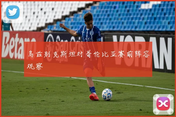 乌兹别克斯坦对哥伦比亚赛前阵容观察
