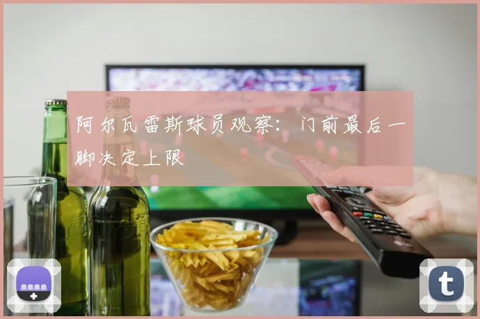 阿尔瓦雷斯球员观察：门前最后一脚决定上限