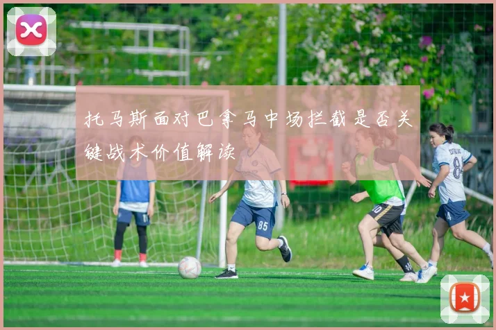托马斯面对巴拿马中场拦截是否关键战术价值解读