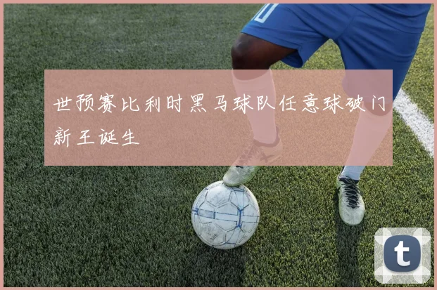 世预赛比利时黑马球队任意球破门新王诞生