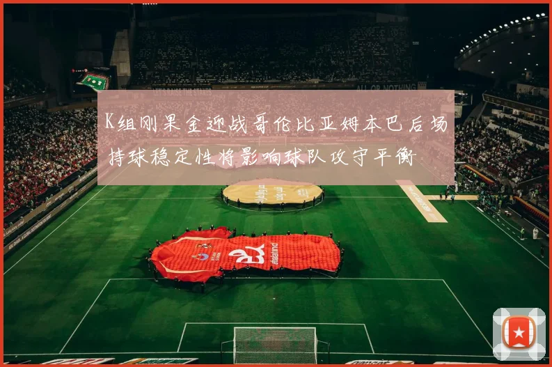 K组刚果金迎战哥伦比亚姆本巴后场持球稳定性将影响球队攻守平衡
