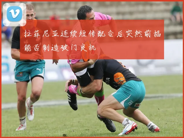 拉菲尼亚连续短传配合后突然前插能否制造破门良机