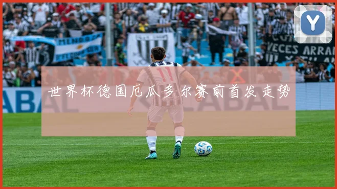 世界杯德国厄瓜多尔赛前首发走势