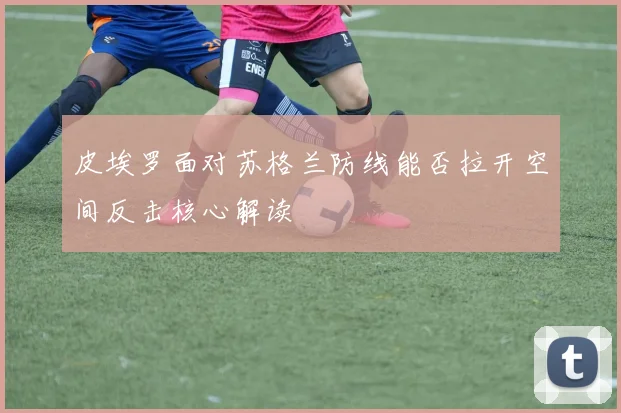 皮埃罗面对苏格兰防线能否拉开空间反击核心解读