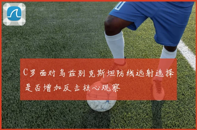 C罗面对乌兹别克斯坦防线远射选择是否增加反击核心观察