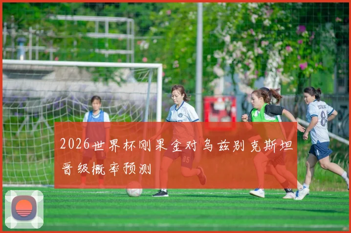 2026世界杯刚果金对乌兹别克斯坦晋级概率预测