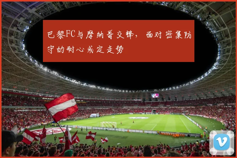 巴黎FC与摩纳哥交锋，面对密集防守的耐心或定走势
