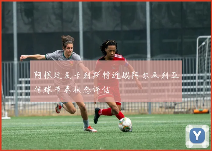阿根廷麦卡利斯特迎战阿尔及利亚传球节奏状态评估