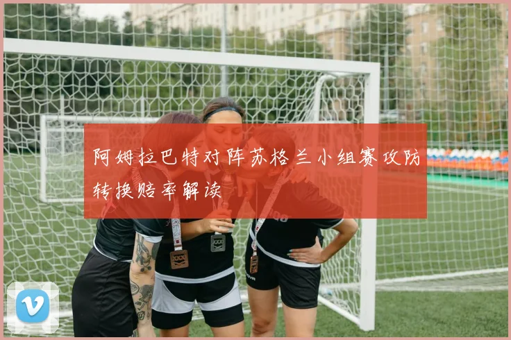 阿姆拉巴特对阵苏格兰小组赛攻防转换赔率解读