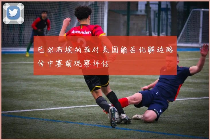 巴尔布埃纳面对美国能否化解边路传中赛前观察评估