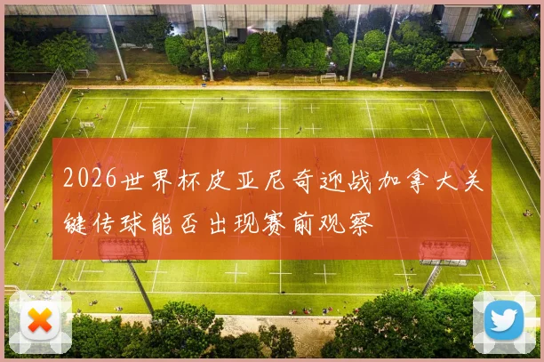2026世界杯皮亚尼奇迎战加拿大关键传球能否出现赛前观察
