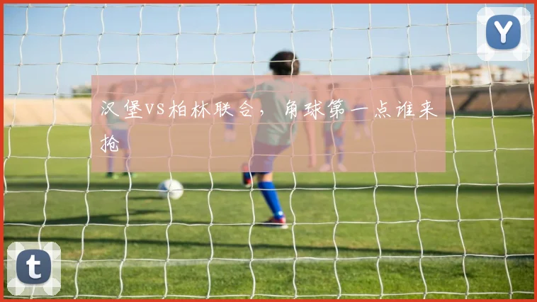 汉堡vs柏林联合,角球第一点谁来抢