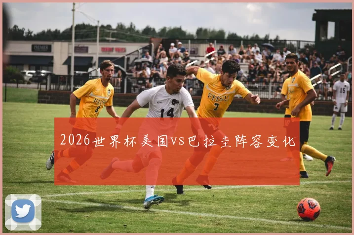 2026世界杯美国vs巴拉圭阵容变化