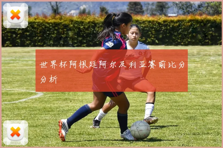 世界杯阿根廷阿尔及利亚赛前比分分析