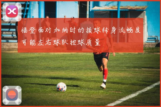福登面对加纳时的接球转身流畅度可能左右球队控球质量