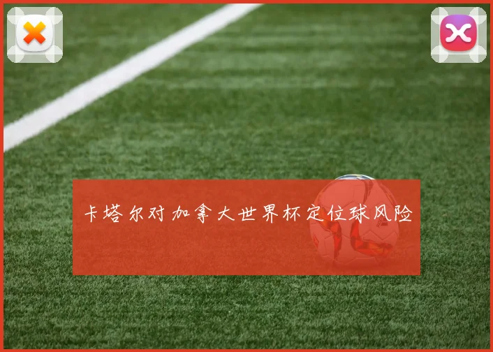 卡塔尔对加拿大世界杯定位球风险