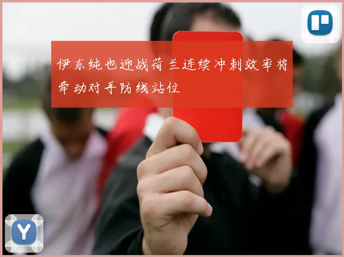 伊东纯也迎战荷兰连续冲刺效率将牵动对手防线站位