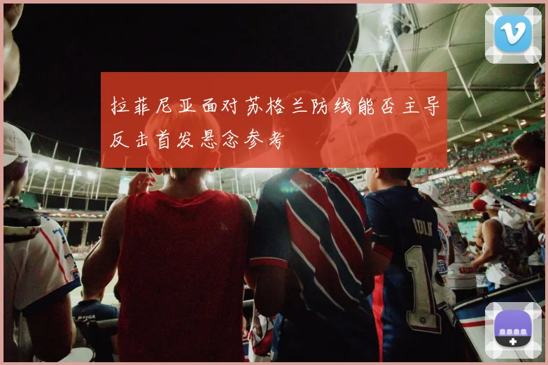 拉菲尼亚面对苏格兰防线能否主导反击首发悬念参考