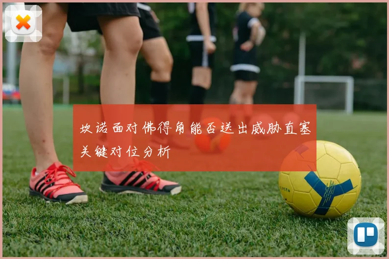 坎诺面对佛得角能否送出威胁直塞关键对位分析