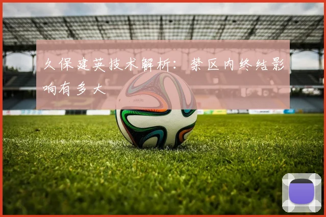 久保建英技术解析:禁区内终结影响有多大