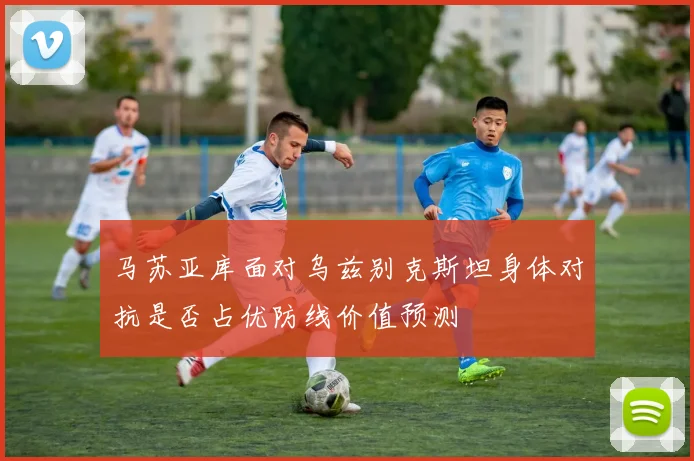 马苏亚库面对乌兹别克斯坦身体对抗是否占优防线价值预测