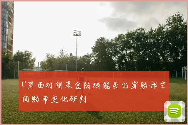 C罗面对刚果金防线能否打穿肋部空间赔率变化研判