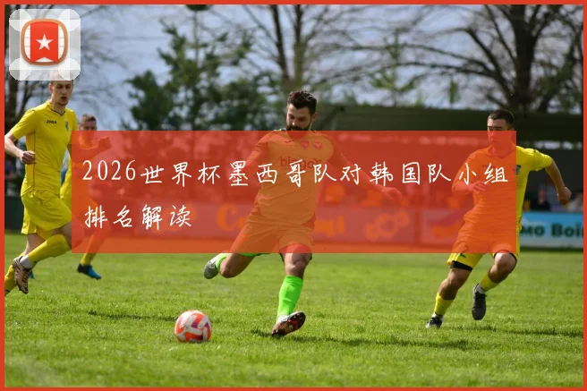 2026世界杯墨西哥队对韩国队小组排名解读