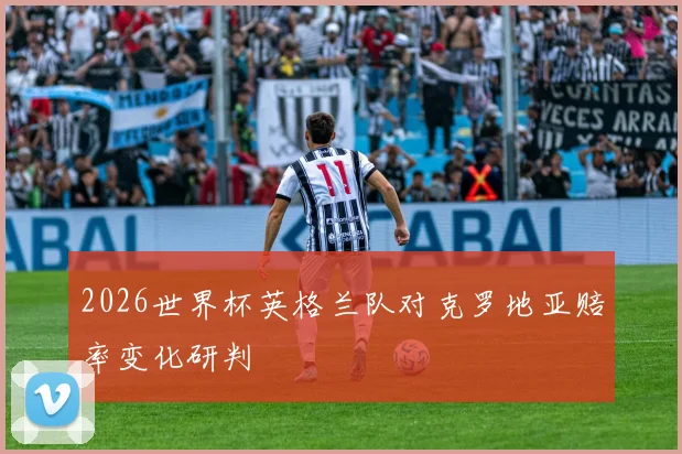 2026世界杯英格兰队对克罗地亚赔率变化研判