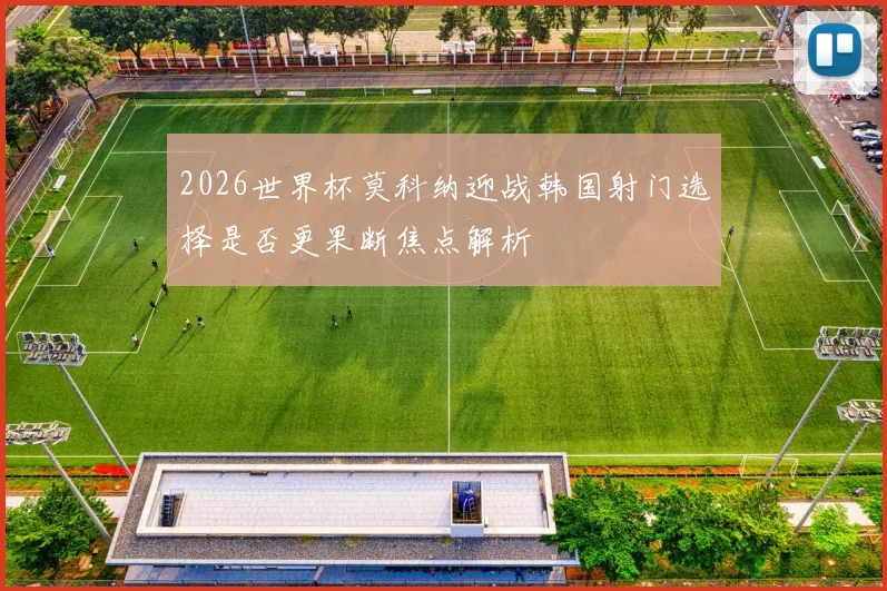 2026世界杯莫科纳迎战韩国射门选择是否更果断焦点解析