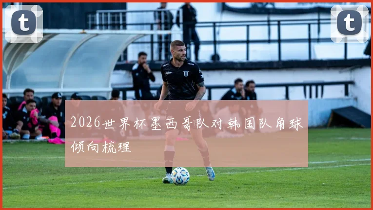 2026世界杯墨西哥队对韩国队角球倾向梳理