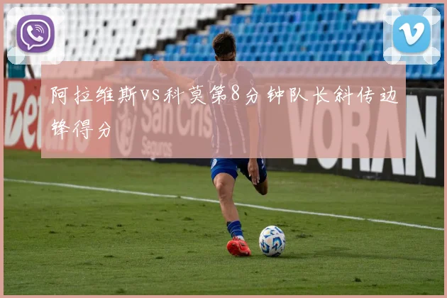 阿拉维斯vs科莫第8分钟队长斜传边锋得分