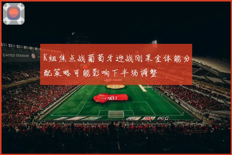 K组焦点战葡萄牙迎战刚果金体能分配策略可能影响下半场调整