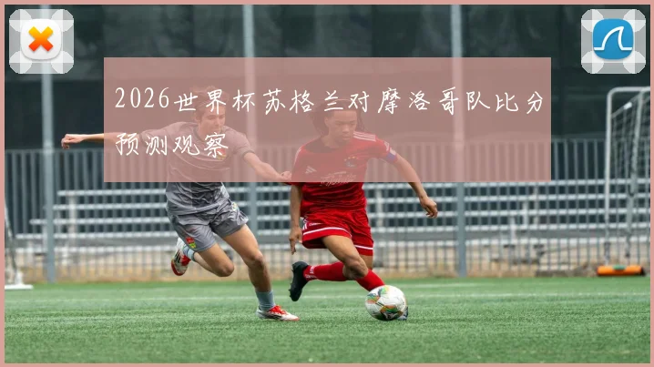 2026世界杯苏格兰对摩洛哥队比分预测观察