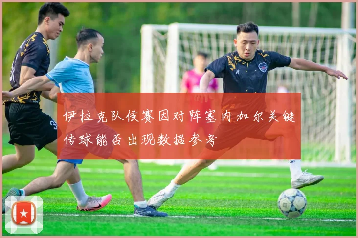伊拉克队侯赛因对阵塞内加尔关键传球能否出现数据参考