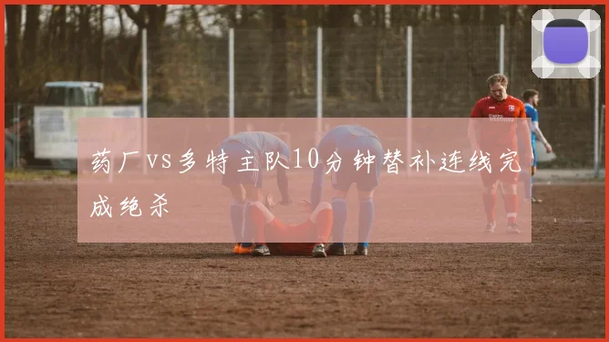药厂vs多特主队10分钟替补连线完成绝杀