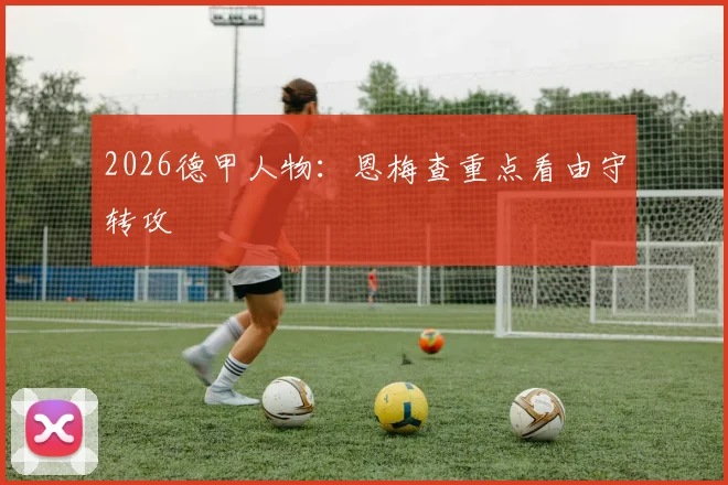 2026德甲人物:恩梅查重点看由守转攻
