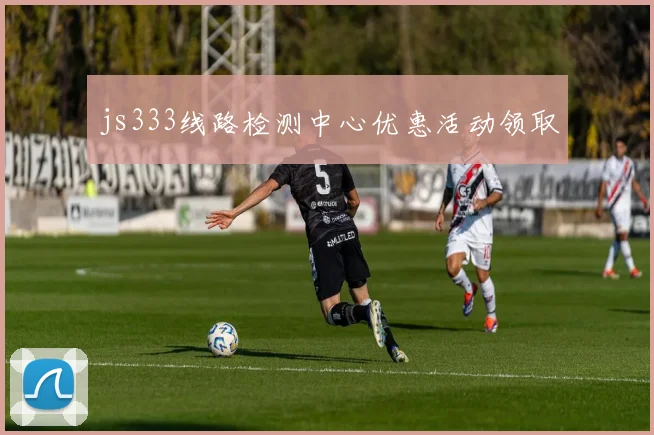 js333线路检测中心优惠活动领取